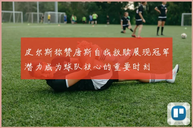 皮尔斯称赞唐斯自我救赎展现冠军潜力成为球队核心的重要时刻