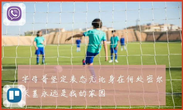 字母哥坚定表态无论身在何处密尔沃基永远是我的家园