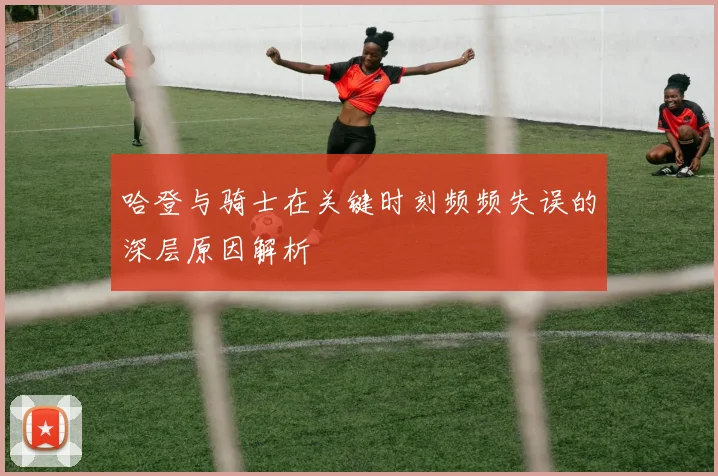 哈登与骑士在关键时刻频频失误的深层原因解析
