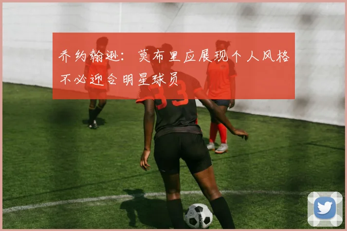 乔约翰逊：莫布里应展现个人风格不必迎合明星球员