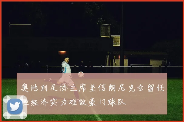 奥地利足协主席坚信朗尼克会留任但经济实力难敌豪门球队