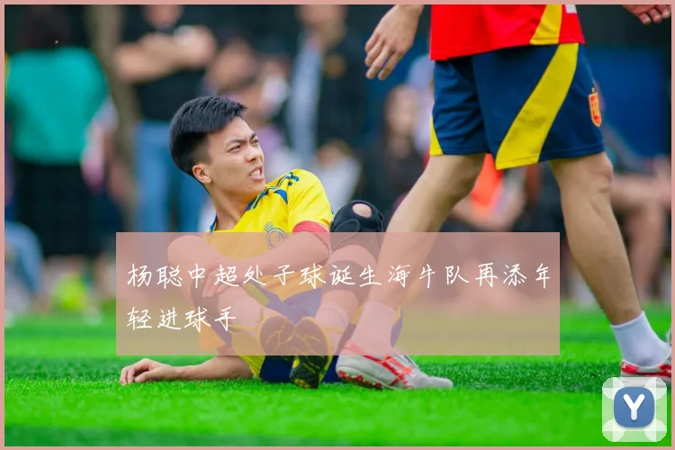 杨聪中超处子球诞生海牛队再添年轻进球手