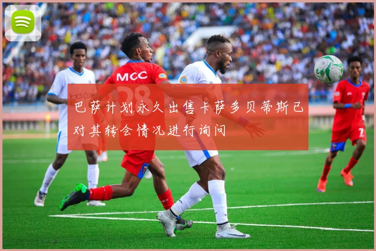 巴萨计划永久出售卡萨多贝蒂斯已对其转会情况进行询问