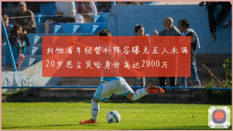 利物浦年轻替补阵容曝光五人未满20岁恩古莫哈身价高达2000万
