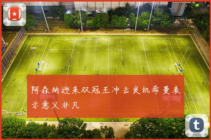 阿森纳迎来双冠王冲击良机希曼表示意义非凡