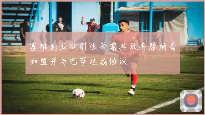塞维利亚欲引法蒂需其放弃摩纳哥加盟并与巴萨达成协议