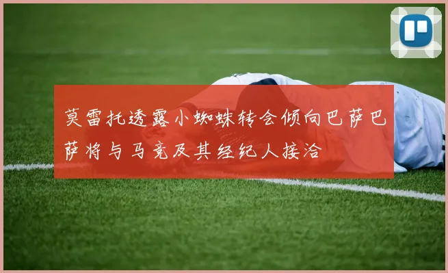 莫雷托透露小蜘蛛转会倾向巴萨巴萨将与马竞及其经纪人接洽