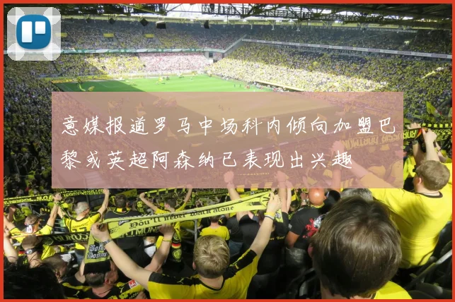 意媒报道罗马中场科内倾向加盟巴黎或英超阿森纳已表现出兴趣