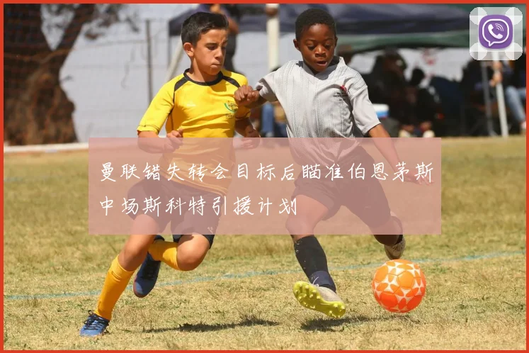 曼联错失转会目标后瞄准伯恩茅斯中场斯科特引援计划