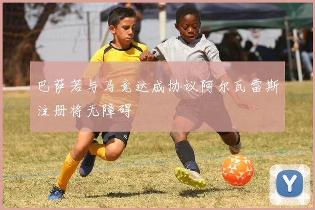 巴萨若与马竞达成协议阿尔瓦雷斯注册将无障碍