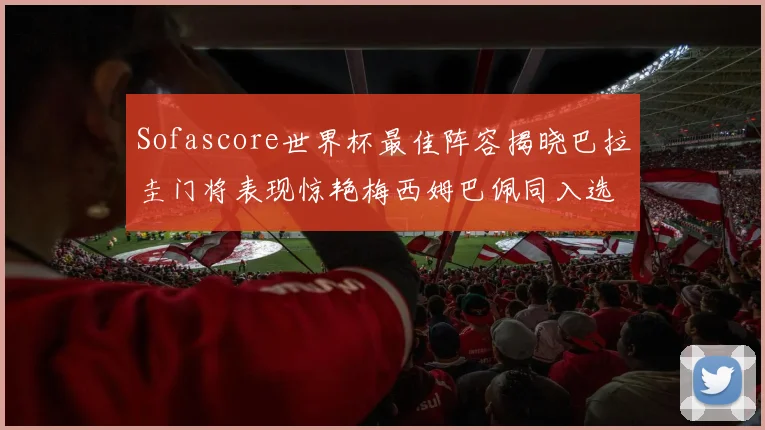 Sofascore世界杯最佳阵容揭晓巴拉圭门将表现惊艳梅西姆巴佩同入选