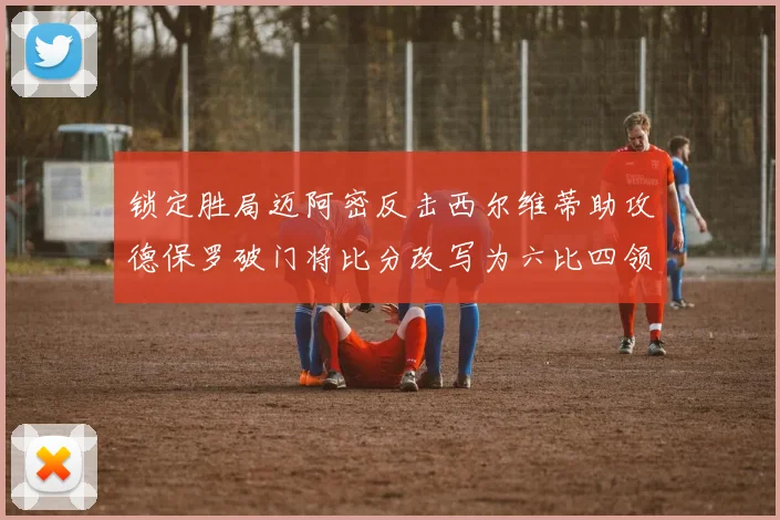 锁定胜局迈阿密反击西尔维蒂助攻德保罗破门将比分改写为六比四领先费城