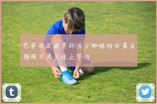 巴萨设定世界杯为小蜘蛛转会最后期限不再无休止等待