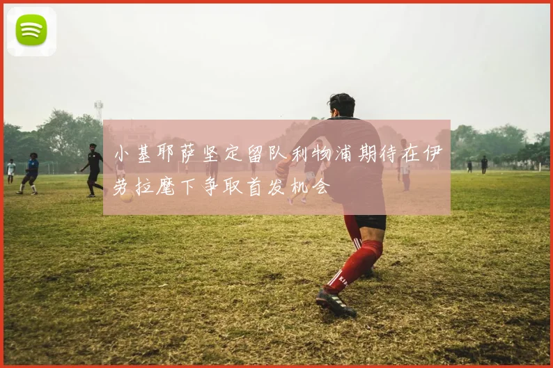 小基耶萨坚定留队利物浦期待在伊劳拉麾下争取首发机会