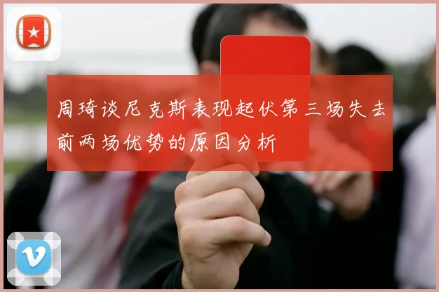周琦谈尼克斯表现起伏第三场失去前两场优势的原因分析