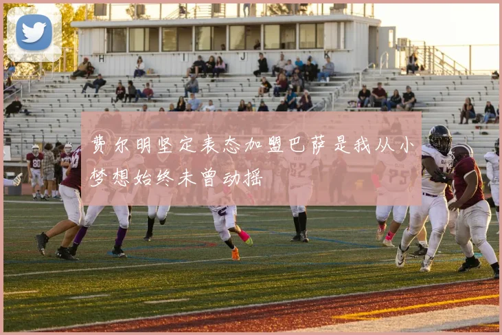 费尔明坚定表态加盟巴萨是我从小梦想始终未曾动摇